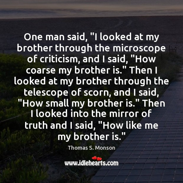 One man said, “I looked at my brother through the microscope of Thomas S. Monson Picture Quote
