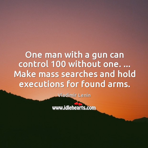 One man with a gun can control 100 without one. … Make mass searches Image