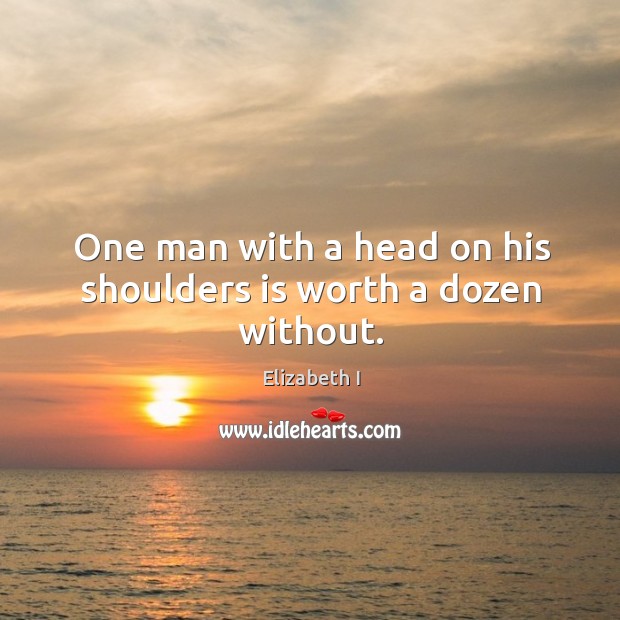 One man with a head on his shoulders is worth a dozen without. Elizabeth I Picture Quote