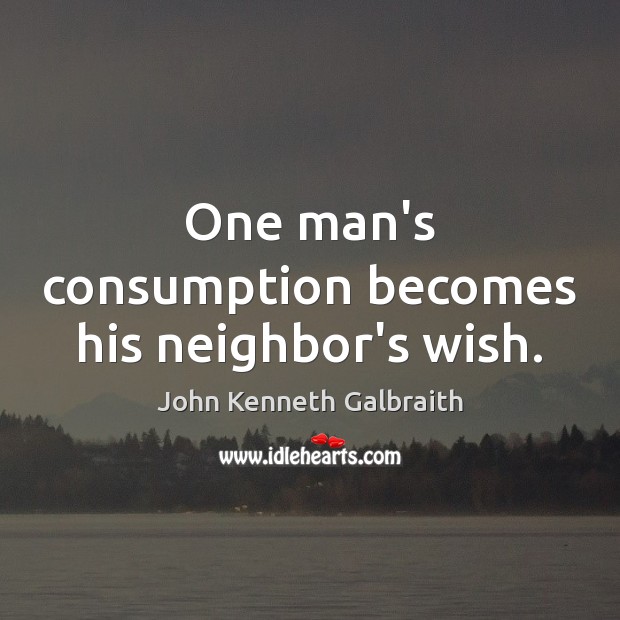 One man’s consumption becomes his neighbor’s wish. John Kenneth Galbraith Picture Quote