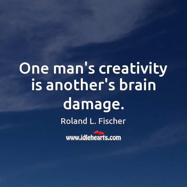 One man’s creativity is another’s brain damage. Roland L. Fischer Picture Quote