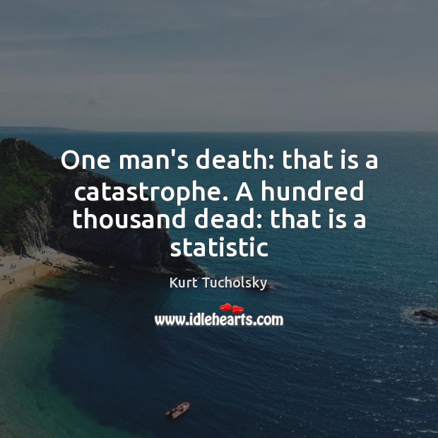 One man’s death: that is a catastrophe. A hundred thousand dead: that is a statistic Kurt Tucholsky Picture Quote
