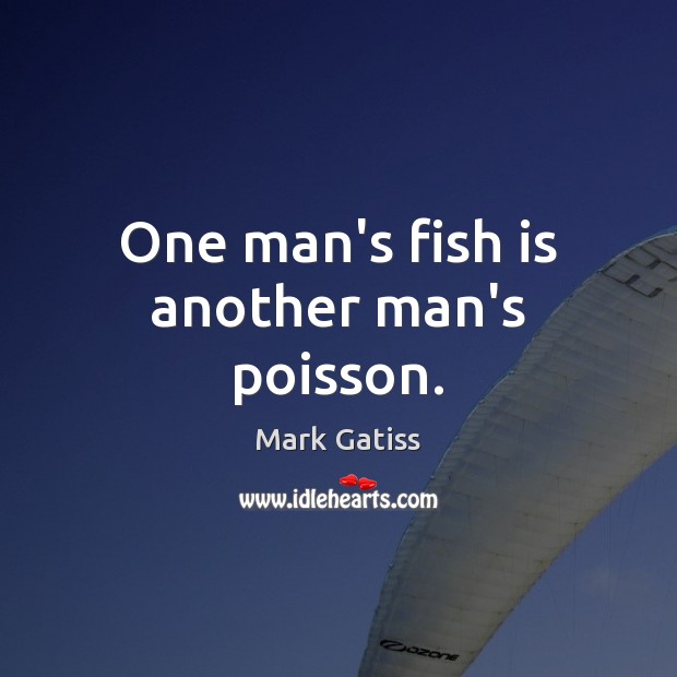 One man’s fish is another man’s poisson. Mark Gatiss Picture Quote