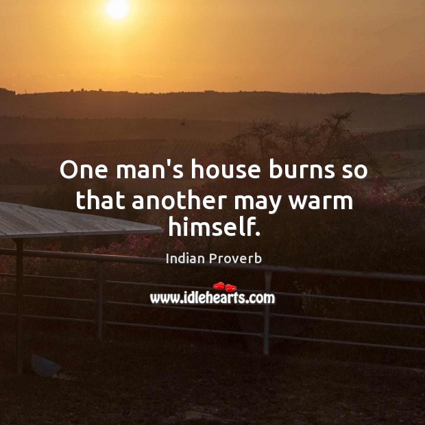 One man’s house burns so that another may warm himself. Indian Proverbs Image