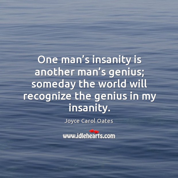 One man’s insanity is another man’s genius; someday the world will recognize the genius in my insanity. Joyce Carol Oates Picture Quote