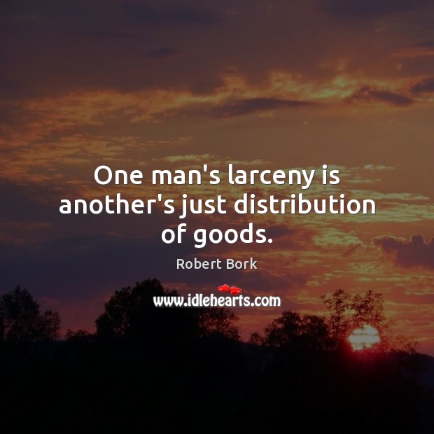 One man’s larceny is another’s just distribution of goods. Robert Bork Picture Quote