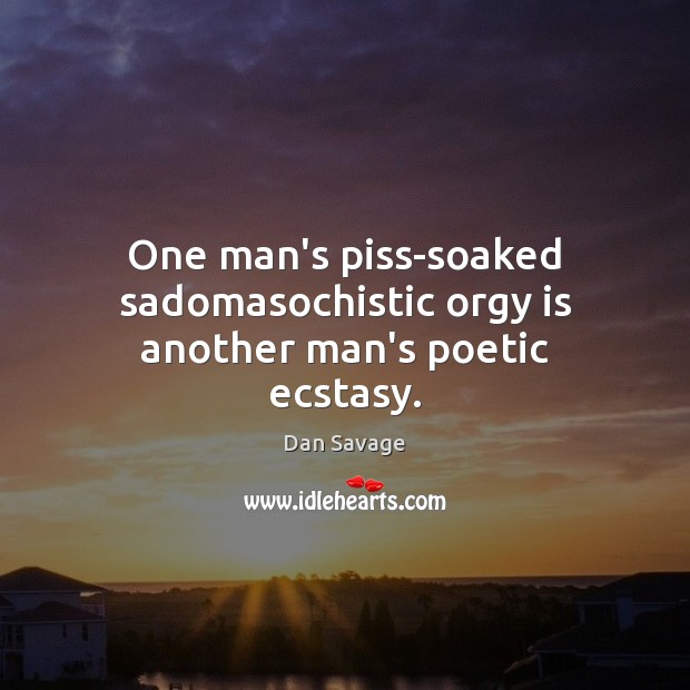 One man’s piss-soaked sadomasochistic orgy is another man’s poetic ecstasy. Dan Savage Picture Quote