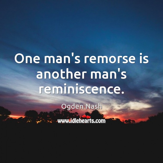 One man’s remorse is another man’s reminiscence. Ogden Nash Picture Quote
