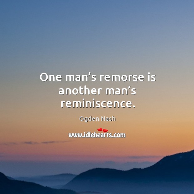One man’s remorse is another man’s reminiscence. Ogden Nash Picture Quote