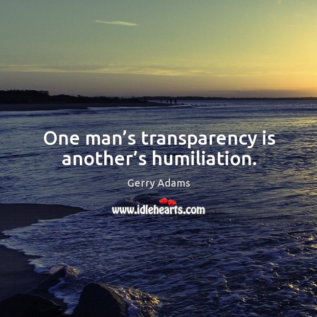 One man’s transparency is another’s humiliation. Gerry Adams Picture Quote