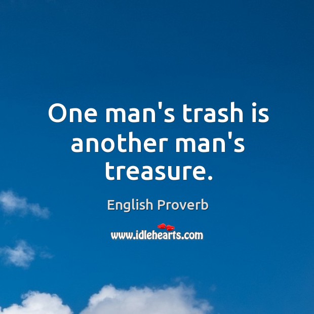 One Man S Trash Is Another Man S Treasure Idlehearts
