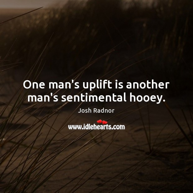 One man’s uplift is another man’s sentimental hooey. 