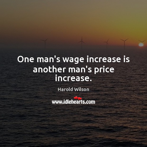 One man’s wage increase is another man’s price increase. Harold Wilson Picture Quote