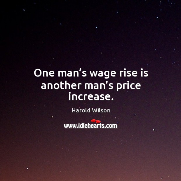One man’s wage rise is another man’s price increase. Harold Wilson Picture Quote