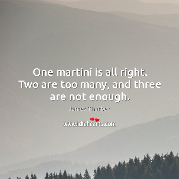 One martini is all right. Two are too many, and three are not enough. James Thurber Picture Quote