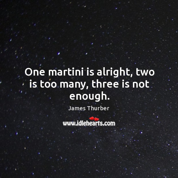 One martini is alright, two is too many, three is not enough. James Thurber Picture Quote