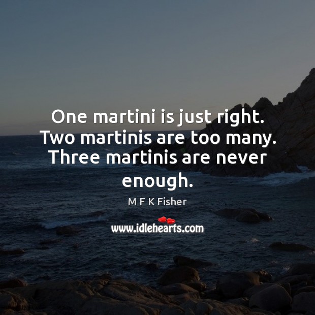One martini is just right. Two martinis are too many. Three martinis are never enough. M F K Fisher Picture Quote