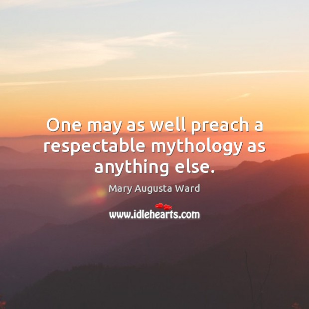 One may as well preach a respectable mythology as anything else. Mary Augusta Ward Picture Quote