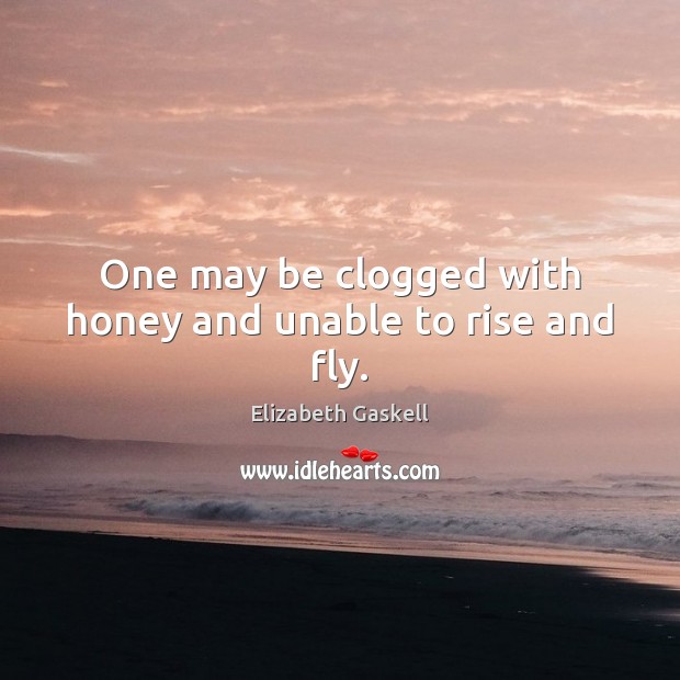 One may be clogged with honey and unable to rise and fly. Elizabeth Gaskell Picture Quote