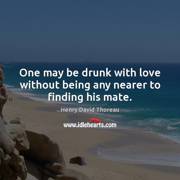 One may be drunk with love without being any nearer to finding his mate. Henry David Thoreau Picture Quote