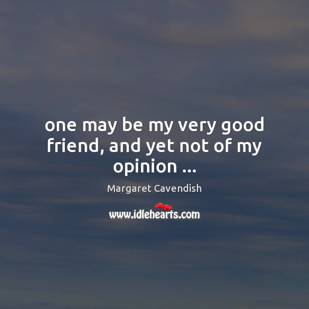 One may be my very good friend, and yet not of my opinion … Margaret Cavendish Picture Quote