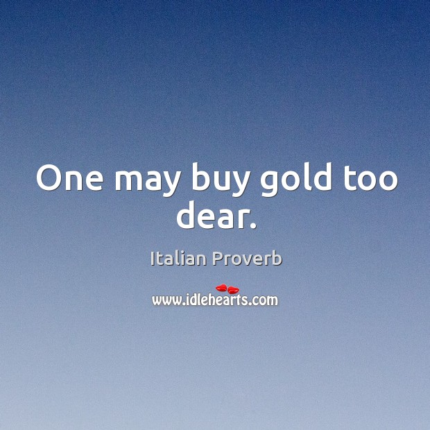 One may buy gold too dear. Italian Proverbs Image