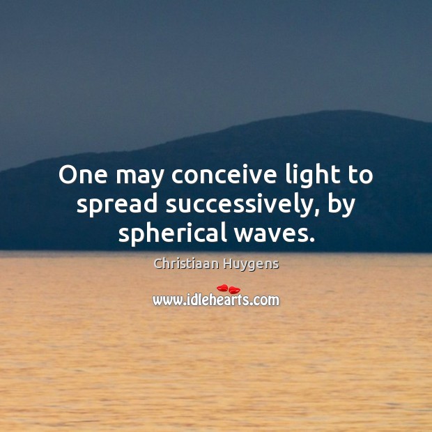 One may conceive light to spread successively, by spherical waves. Christiaan Huygens Picture Quote