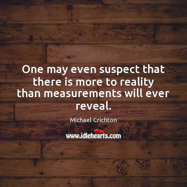 One may even suspect that there is more to reality than measurements will ever reveal. Michael Crichton Picture Quote