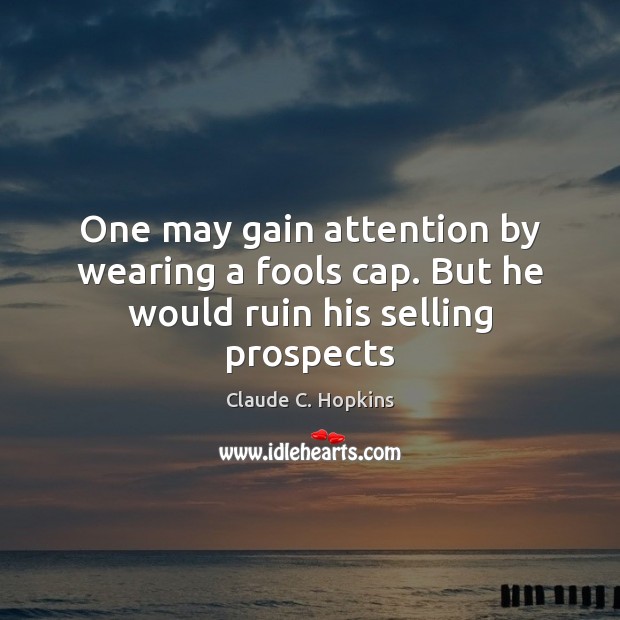 One may gain attention by wearing a fools cap. But he would ruin his selling prospects Claude C. Hopkins Picture Quote