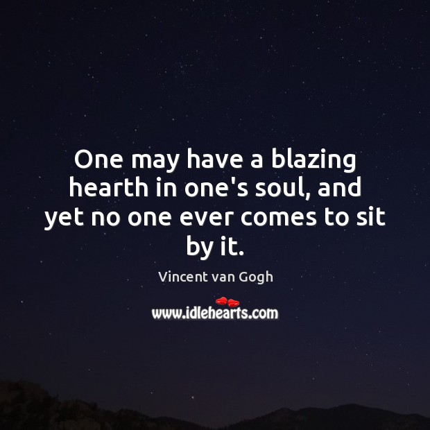 One may have a blazing hearth in one’s soul, and yet no one ever comes to sit by it. Image