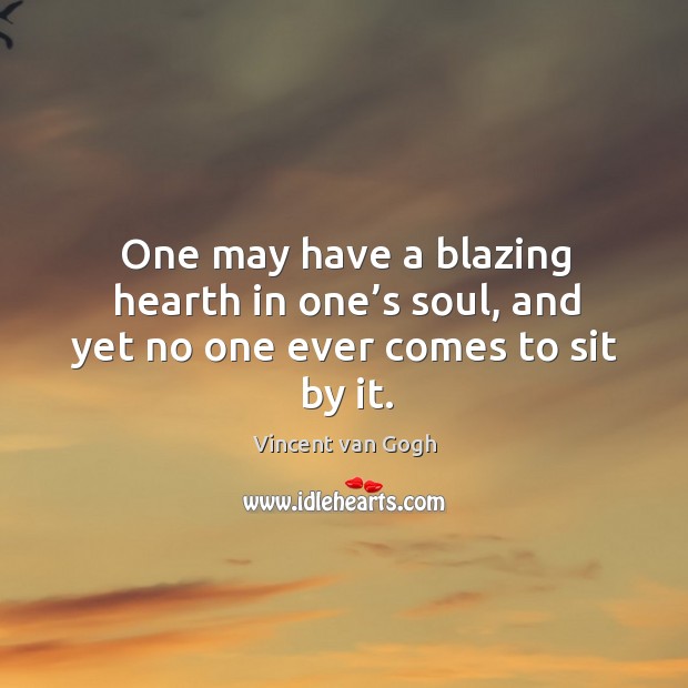 One may have a blazing hearth in one’s soul, and yet no one ever comes to sit by it. Image