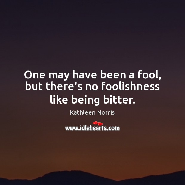 One may have been a fool, but there’s no foolishness like being bitter. Kathleen Norris Picture Quote