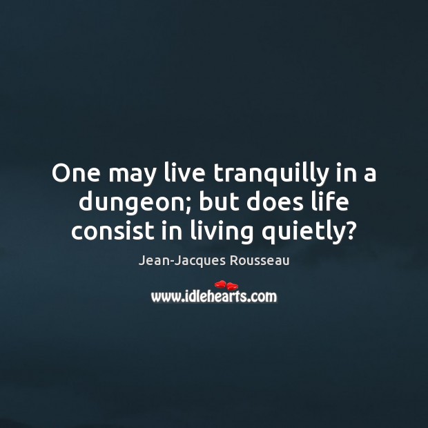 One may live tranquilly in a dungeon; but does life consist in living quietly? Jean-Jacques Rousseau Picture Quote