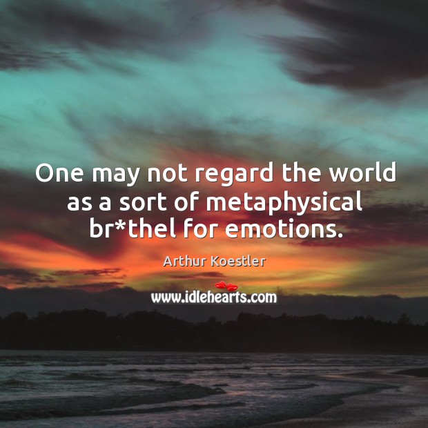 One may not regard the world as a sort of metaphysical br*thel for emotions. Arthur Koestler Picture Quote
