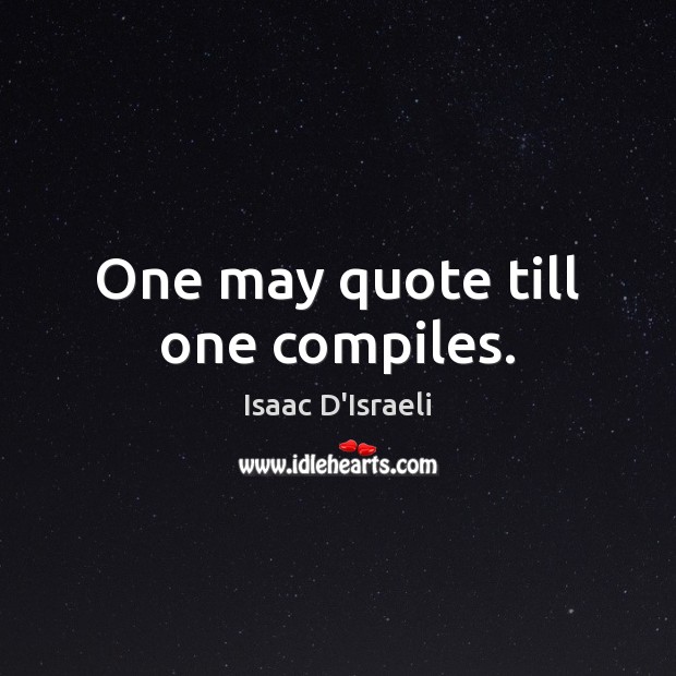 One may quote till one compiles. Isaac D’Israeli Picture Quote