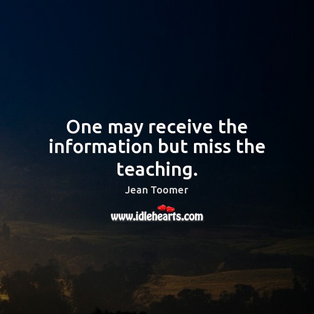 One may receive the information but miss the teaching. Jean Toomer Picture Quote