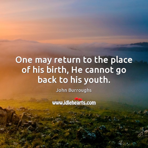 One may return to the place of his birth, He cannot go back to his youth. John Burroughs Picture Quote