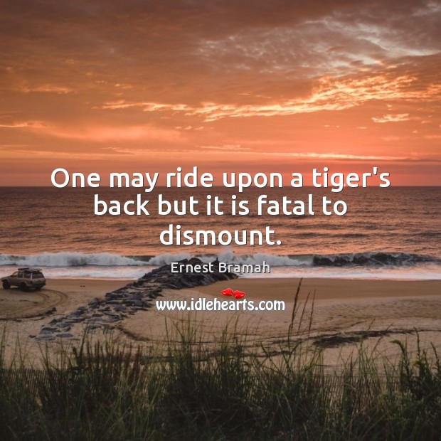 One may ride upon a tiger’s back but it is fatal to dismount. Ernest Bramah Picture Quote