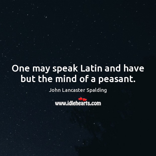 One may speak Latin and have but the mind of a peasant. John Lancaster Spalding Picture Quote