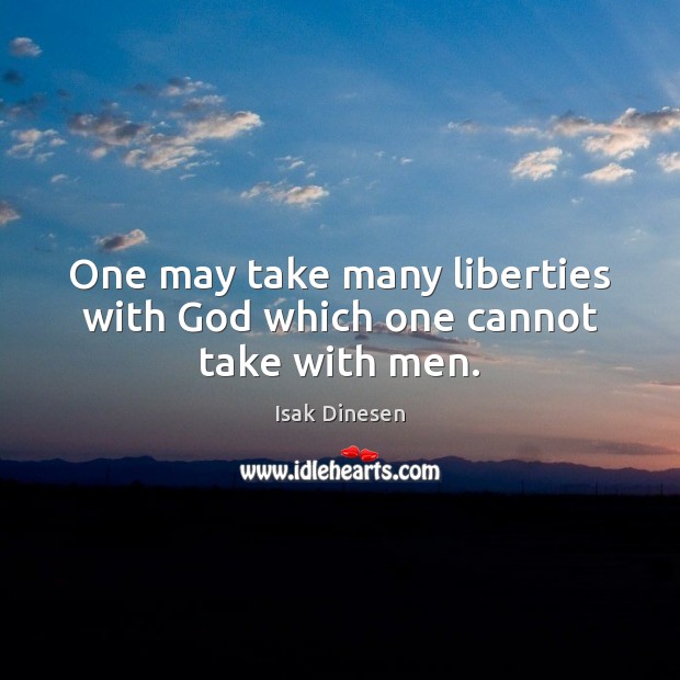 One may take many liberties with God which one cannot take with men. Isak Dinesen Picture Quote