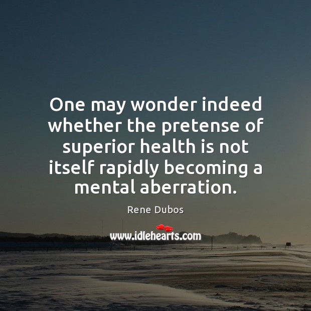 One may wonder indeed whether the pretense of superior health is not Rene Dubos Picture Quote