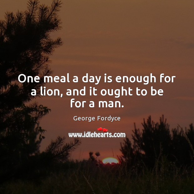 One meal a day is enough for a lion, and it ought to be for a man. George Fordyce Picture Quote