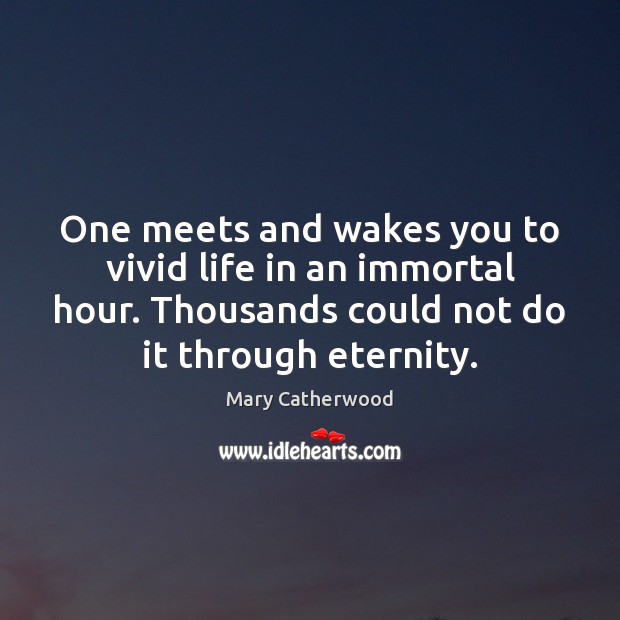 One meets and wakes you to vivid life in an immortal hour. Mary Catherwood Picture Quote