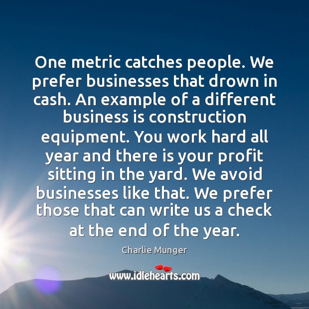 One metric catches people. We prefer businesses that drown in cash. An Charlie Munger Picture Quote