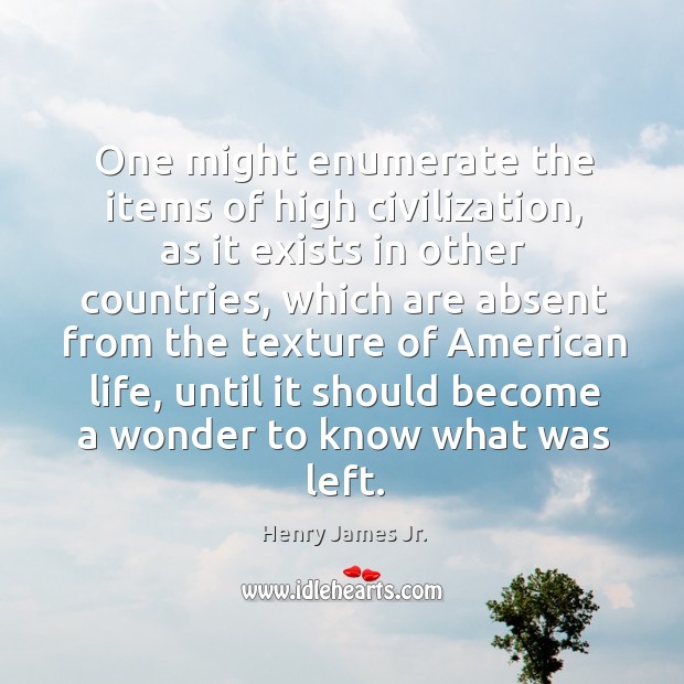 One might enumerate the items of high civilization, as it exists in other countries Henry James Jr. Picture Quote