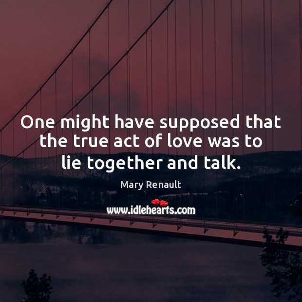 One might have supposed that the true act of love was to lie together and talk. Mary Renault Picture Quote