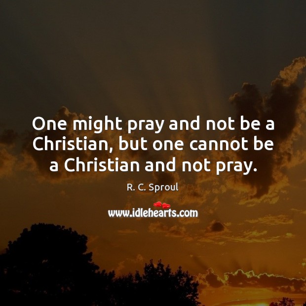 One might pray and not be a Christian, but one cannot be a Christian and not pray. R. C. Sproul Picture Quote