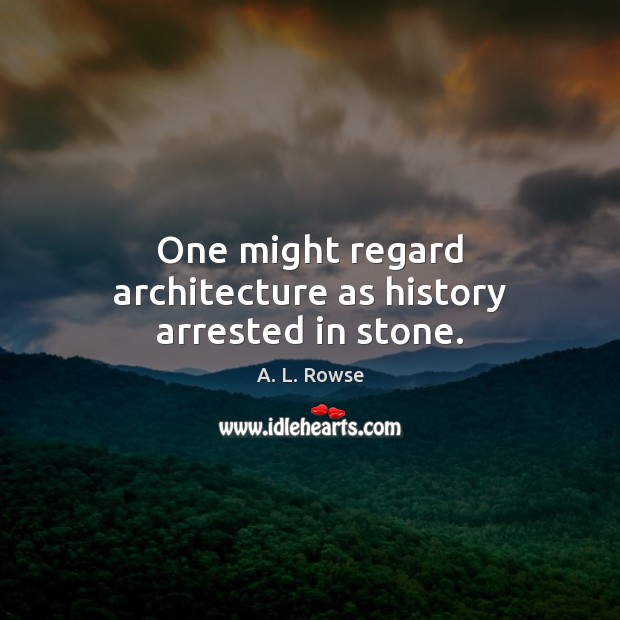 One might regard architecture as history arrested in stone. A. L. Rowse Picture Quote