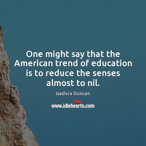 One might say that the American trend of education is to reduce the senses almost to nil. Isadora Duncan Picture Quote