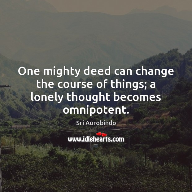 One mighty deed can change the course of things; a lonely thought becomes omnipotent. Sri Aurobindo Picture Quote